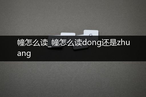 幢怎么读_幢怎么读dong还是zhuang